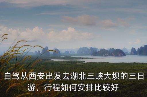 自駕從西安出發去湖北三峽大壩的三日游，行程如何安排比較好