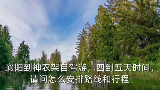 襄陽到神農架自駕游，四到五天時間，請問怎么安排路線和行程