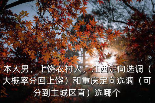 本人男，上饒農村人，江西定向選調（大概率分回上饒）和重慶定向選調（可分到主城區直）選哪個