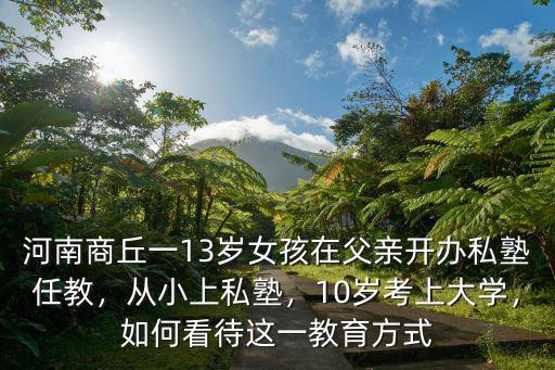 河南商丘一13歲女孩在父親開辦私塾任教，從小上私塾，10歲考上大學，如何看待這一教育方式