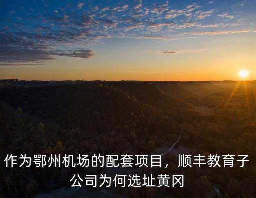 作為鄂州機(jī)場的配套項(xiàng)目，順豐教育子公司為何選址黃岡