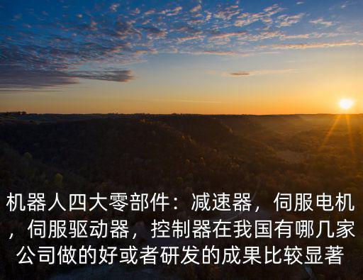 機器人四大零部件：減速器，伺服電機，伺服驅動器，控制器在我國有哪幾家公司做的好或者研發的成果比較顯著