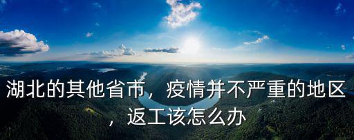 湖北的其他省市，疫情并不嚴(yán)重的地區(qū)，返工該怎么辦