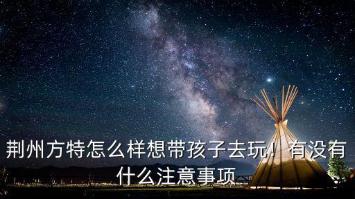 荊州方特楚樂孩子怎么預(yù)約,荊州方特怎么樣