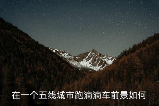 在一個五線城市跑滴滴車前景如何