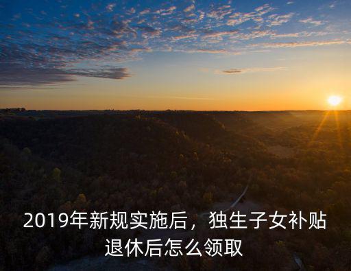 2019年新規實施后，獨生子女補貼退休后怎么領取