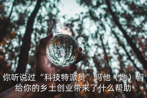你聽說(shuō)過(guò)“科技特派員”嗎他（她）們給你的鄉(xiāng)土創(chuàng)業(yè)帶來(lái)了什么幫助