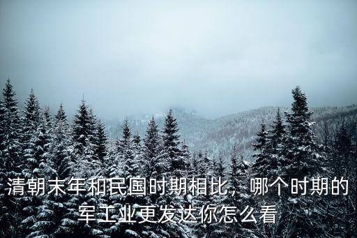 清朝末年和民國時期相比，哪個時期的軍工業更發達你怎么看