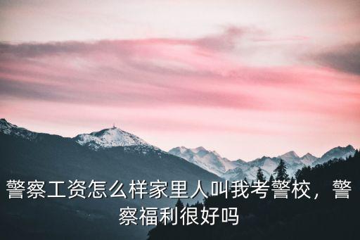 警察工資怎么樣家里人叫我考警校，警察福利很好嗎