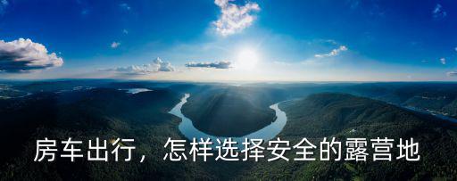 房車出行，怎樣選擇安全的露營地