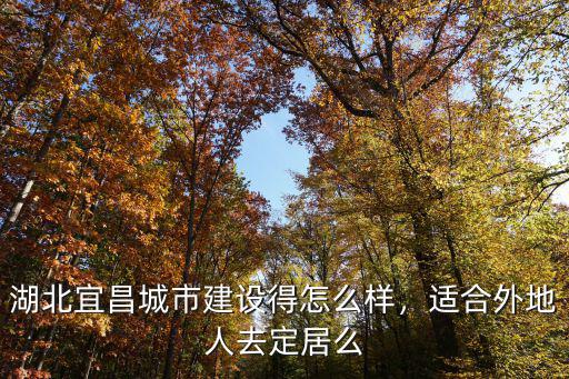 湖北宜昌城市建設得怎么樣，適合外地人去定居么