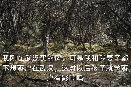 我剛在武漢買的房，可是我和我妻子都不想落戶在武漢，這對以后孩子就學落戶有影響嗎
