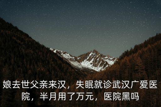 娘去世父親來漢，失眠就診武漢廣愛醫院，半月用了萬元，醫院黑嗎