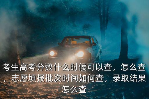 考生高考分數什么時候可以查，怎么查，志愿填報批次時間如何查，錄取結果怎么查