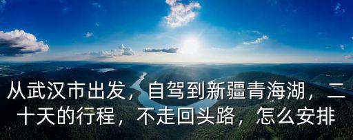 從武漢市出發，自駕到新疆青海湖，二十天的行程，不走回頭路，怎么安排