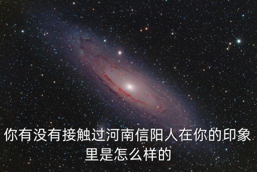 你有沒有接觸過河南信陽人在你的印象里是怎么樣的