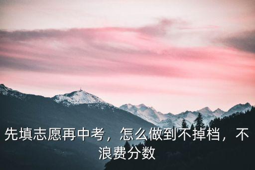 武漢今年中考志愿表怎么填,先填志愿再中考