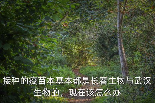 接種的疫苗本基本都是長春生物與武漢生物的，現在該怎么辦