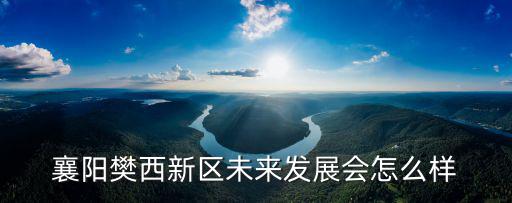 襄陽樊西新區未來發展會怎么樣