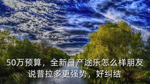 50萬(wàn)預(yù)算，全新日產(chǎn)途樂(lè)怎么樣朋友說(shuō)普拉多更強(qiáng)勢(shì)，好糾結(jié)