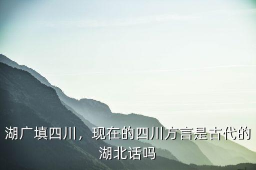 湖廣填四川，現在的四川方言是古代的湖北話嗎