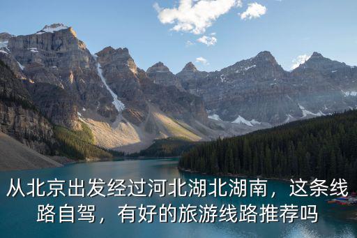 從北京出發經過河北湖北湖南，這條線路自駕，有好的旅游線路推薦嗎