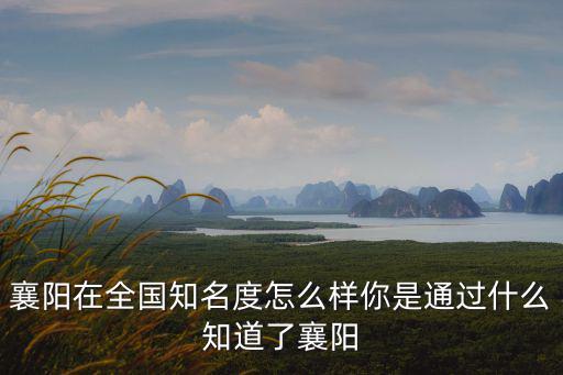 襄陽在全國知名度怎么樣你是通過什么知道了襄陽