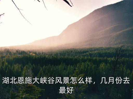 湖北恩施大峽谷風景怎么樣，幾月份去最好