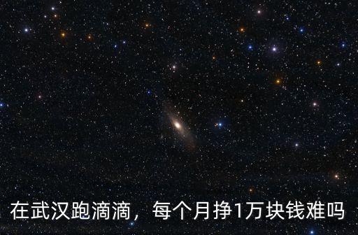 在武漢跑滴滴，每個(gè)月掙1萬塊錢難嗎