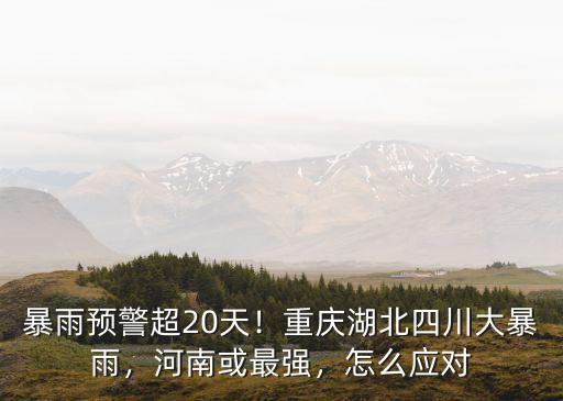 暴雨預警超20天！重慶湖北四川大暴雨，河南或最強，怎么應對