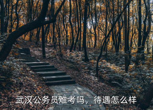 武漢公務員難考嗎，待遇怎么樣