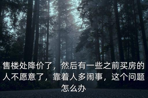 售樓處降價了，然后有一些之前買房的人不愿意了，靠著人多鬧事，這個問題怎么辦