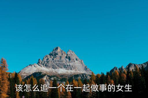該怎么追一個在一起做事的女生