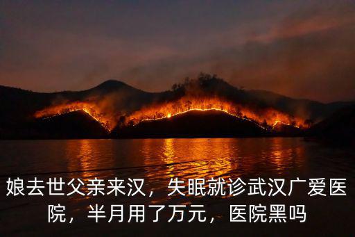 娘去世父親來漢，失眠就診武漢廣愛醫院，半月用了萬元，醫院黑嗎