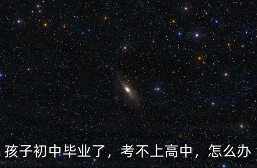 孩子初中畢業了，考不上高中，怎么辦