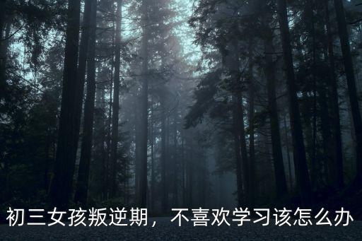 初三女孩叛逆期，不喜歡學習該怎么辦