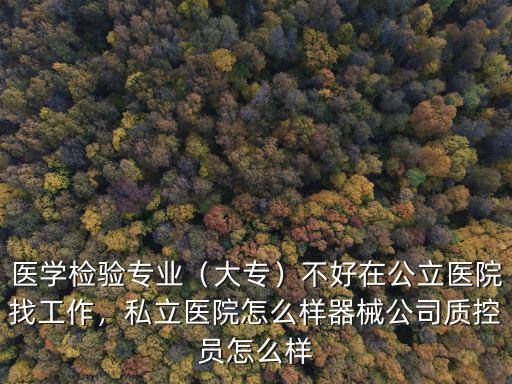 醫學檢驗專業（大專）不好在公立醫院找工作，私立醫院怎么樣器械公司質控員怎么樣