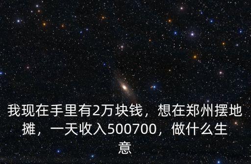 我現在手里有2萬塊錢，想在鄭州擺地攤，一天收入500700，做什么生意