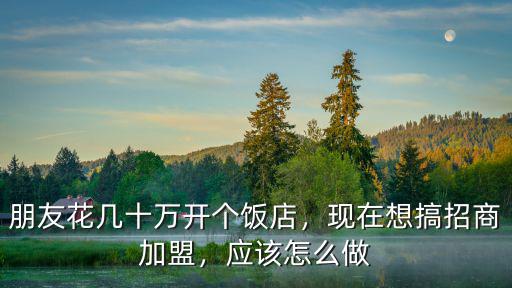 朋友花幾十萬開個飯店，現在想搞招商加盟，應該怎么做