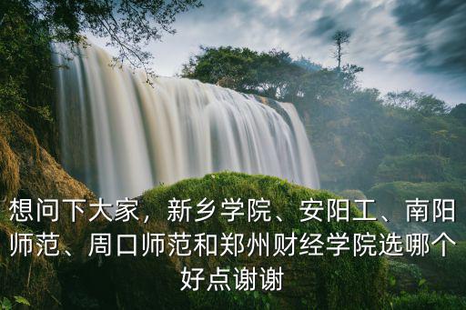 想問(wèn)下大家，新鄉(xiāng)學(xué)院、安陽(yáng)工、南陽(yáng)師范、周口師范和鄭州財(cái)經(jīng)學(xué)院選哪個(gè)好點(diǎn)謝謝