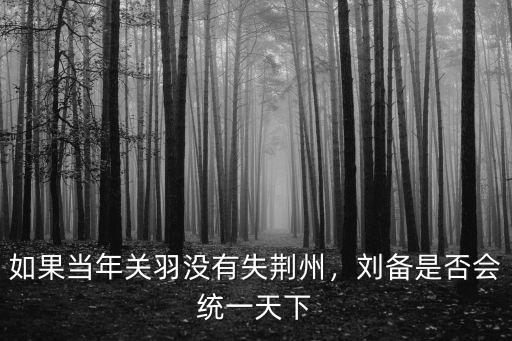 如果關(guān)羽沒有失荊州劉備會(huì)怎么樣,如果關(guān)羽沒有失荊州