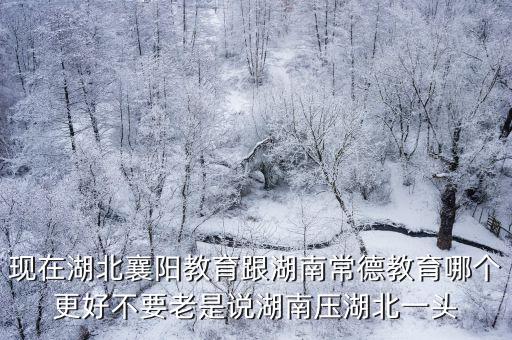 現在湖北襄陽教育跟湖南常德教育哪個更好不要老是說湖南壓湖北一頭