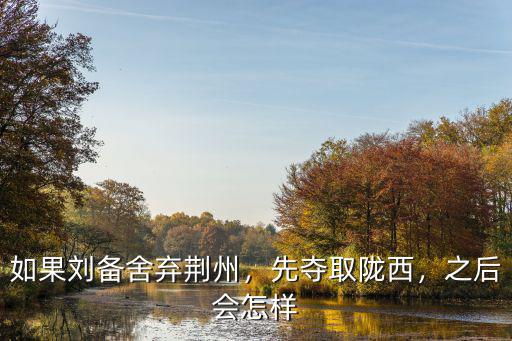 劉備如果退還荊州會怎么樣,如果劉備舍棄荊州