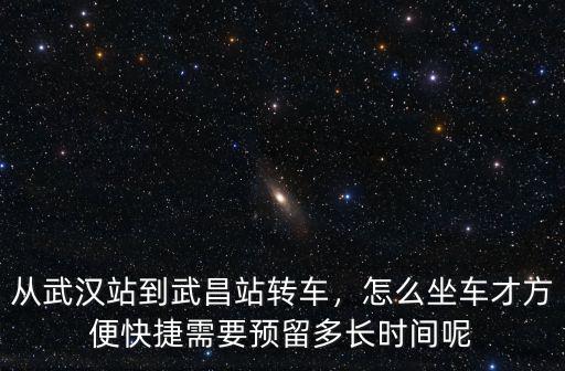 從武漢站到武昌站轉(zhuǎn)車，怎么坐車才方便快捷需要預(yù)留多長(zhǎng)時(shí)間呢