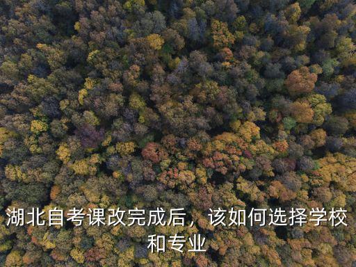 湖北自考課改完成后，該如何選擇學校和專業
