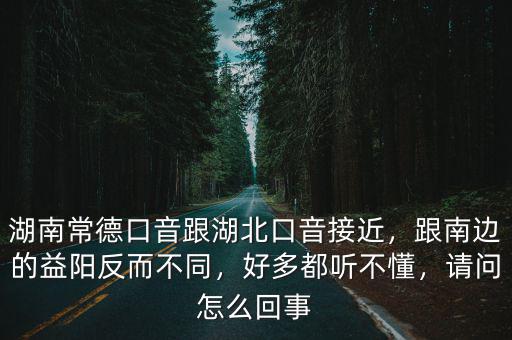 湖南常德口音跟湖北口音接近，跟南邊的益陽反而不同，好多都聽不懂，請問怎么回事