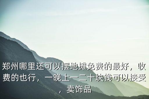 鄭州哪里還可以擺地?cái)偯赓M(fèi)的最好，收費(fèi)的也行，一晚上一二十塊錢可以接受，賣飾品