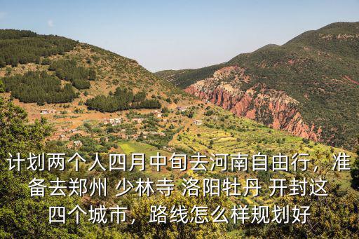 計劃兩個人四月中旬去河南自由行，準備去鄭州 少林寺 洛陽牡丹 開封這四個城市，路線怎么樣規劃好