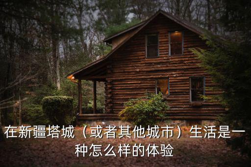 湖北的塔城怎么樣,新疆的塔城為什么要叫塔城
