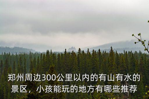 鄭州周邊300公里以內(nèi)的有山有水的景區(qū)，小孩能玩的地方有哪些推薦